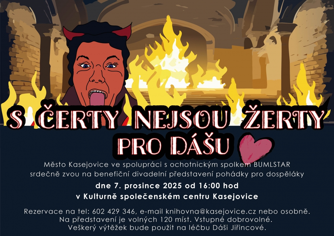S ČERTY NEJSOU ŽERTY PRO DÁŠU ❤️  Město Kasejovice ve spolupráci s ochotnickým spolkem BUMLSTAR srdečně zvou na benefiční divadelní představení pohádky pro dospěláky dne 7. prosince 2025 od 16:00 hod v Kulturně společenském centru Kasejovice  Rezervace na tel: 602 429 346, e-mail knihovna@kasejovice.cz nebo osobně. Na představení je volných 120 míst. Vstupné dobrovolné. Veškerý výtěžek bude použit na léčbu Dáši Jiříncové.